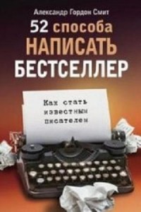 А.Г. Смит - 52 способа написать бестселлер. Как стать известным писателем