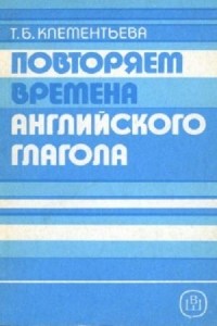 Т.Б. Клементьева - Повторяем времена английского глагола